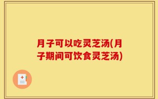 月子可以吃灵芝汤(月子期间可饮食灵芝汤)