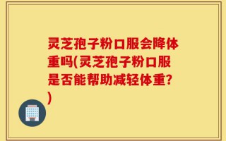 灵芝孢子粉口服会降体重吗(灵芝孢子粉口服是否能帮助减轻体重？)