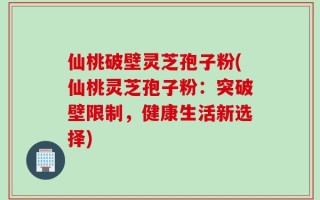 仙桃破壁灵芝孢子粉(仙桃灵芝孢子粉：突破壁限制，健康生活新选择)