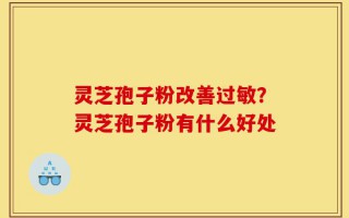 灵芝孢子粉改善过敏？灵芝孢子粉有什么好处
