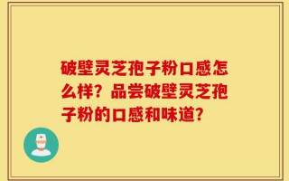 破壁灵芝孢子粉口感怎么样？品尝破壁灵芝孢子粉的口感和味道？