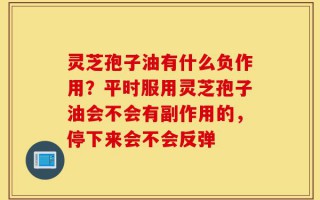 灵芝孢子油有什么负作用？平时服用灵芝孢子油会不会有副作用的，停下来会不会反弹