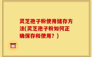 灵芝孢子粉使用储存方法(灵芝孢子粉如何正确保存和使用？)