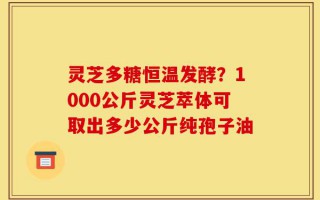 灵芝多糖恒温发酵？1000公斤灵芝萃体可取出多少公斤纯孢子油