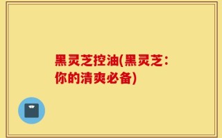 黑灵芝控油(黑灵芝：你的清爽必备)