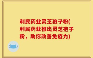 利民药业灵芝孢子粉(利民药业推出灵芝孢子粉，助你改善免疫力)