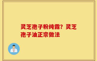 灵芝孢子粉纯露？灵芝孢子油正宗做法