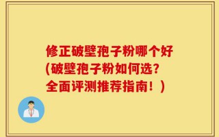 修正破壁孢子粉哪个好(破壁孢子粉如何选？全面评测推荐指南！)