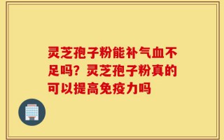灵芝孢子粉能补气血不足吗？灵芝孢子粉真的可以提高免疫力吗