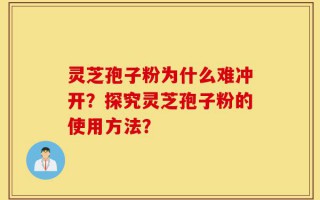 灵芝孢子粉为什么难冲开？探究灵芝孢子粉的使用方法？
