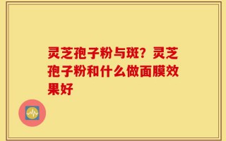 灵芝孢子粉与斑？灵芝孢子粉和什么做面膜效果好