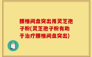 腰椎间盘突出用灵芝孢子粉(灵芝孢子粉有助于治疗腰椎间盘突出)