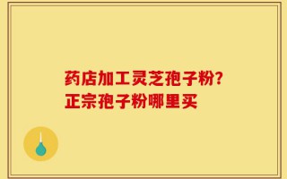 药店加工灵芝孢子粉？正宗孢子粉哪里买
