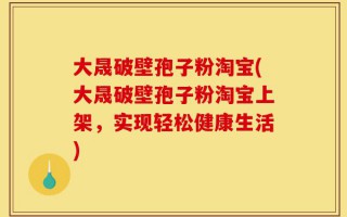 大晟破壁孢子粉淘宝(大晟破壁孢子粉淘宝上架，实现轻松健康生活)