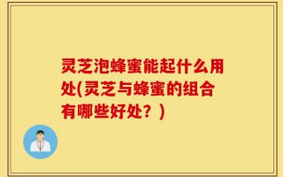 灵芝泡蜂蜜能起什么用处(灵芝与蜂蜜的组合有哪些好处？)