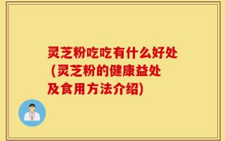 灵芝粉吃吃有什么好处 (灵芝粉的健康益处及食用方法介绍)