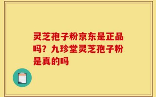 灵芝孢子粉京东是正品吗？九珍堂灵芝孢子粉是真的吗