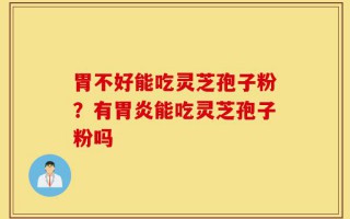 胃不好能吃灵芝孢子粉？有胃炎能吃灵芝孢子粉吗