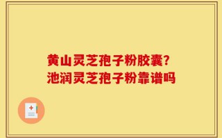 黄山灵芝孢子粉胶囊？池润灵芝孢子粉靠谱吗