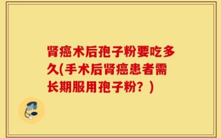 肾癌术后孢子粉要吃多久(手术后肾癌患者需长期服用孢子粉？)
