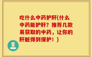 吃什么中药护肝(什么中药能护肝？推荐几款易获取的中药，让你的肝脏得到保护！)