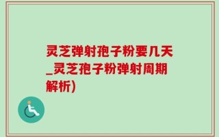 灵芝弹射孢子粉要几天_灵芝孢子粉弹射周期解析)