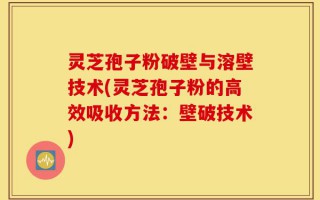 灵芝孢子粉破壁与溶壁技术(灵芝孢子粉的高效吸收方法：壁破技术)
