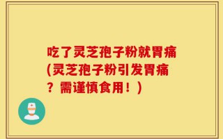 吃了灵芝孢子粉就胃痛(灵芝孢子粉引发胃痛？需谨慎食用！)