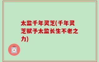 太监千年灵芝(千年灵芝赋予太监长生不老之力)
