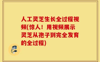 人工灵芝生长全过程视频(惊人！用视频展示灵芝从孢子到完全发育的全过程)