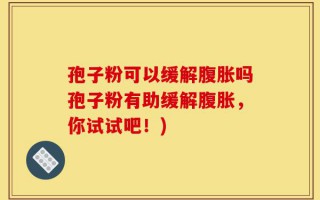 孢子粉可以缓解腹胀吗孢子粉有助缓解腹胀，你试试吧！)