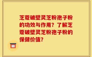 芝蔻破壁灵芝粉孢子粉的功效与作用？了解芝蔻破壁灵芝粉孢子粉的保健价值？