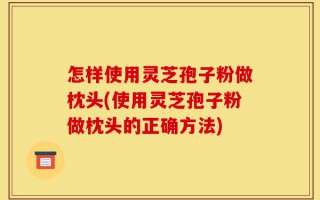 怎样使用灵芝孢子粉做枕头(使用灵芝孢子粉做枕头的正确方法)