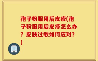 孢子粉服用后皮疹(孢子粉服用后皮疹怎么办？皮肤过敏如何应对？)