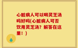 心脏病人可以喝灵芝汤吗好吗(心脏病人可否饮用灵芝汤？解答在这里！)
