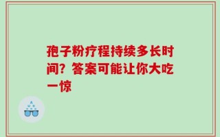 孢子粉疗程持续多长时间？答案可能让你大吃一惊