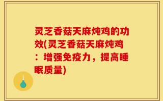 灵芝香菇天麻炖鸡的功效(灵芝香菇天麻炖鸡：增强免疫力，提高睡眠质量)