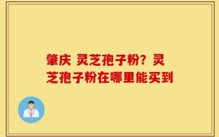 肇庆 灵芝孢子粉？灵芝孢子粉在哪里能买到