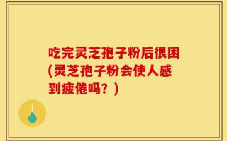 吃完灵芝孢子粉后很困(灵芝孢子粉会使人感到疲倦吗？)