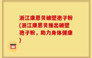 浙江康恩贝破壁孢子粉(浙江康恩贝推出破壁孢子粉，助力身体健康)