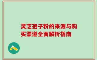 灵芝孢子粉的来源与购买渠道全面解析指南