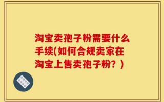 淘宝卖孢子粉需要什么手续(如何合规卖家在淘宝上售卖孢子粉？)