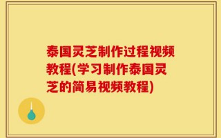 泰国灵芝制作过程视频教程(学习制作泰国灵芝的简易视频教程)