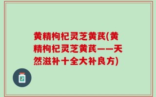 黄精枸杞灵芝黄芪(黄精枸杞灵芝黄芪——天然滋补十全大补良方)