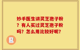 妙手医生讲灵芝孢子粉？有人买过灵芝孢子粉吗？怎么用比较好呢？