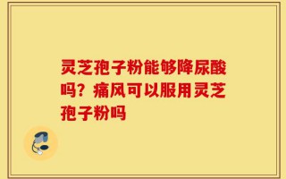 灵芝孢子粉能够降尿酸吗？痛风可以服用灵芝孢子粉吗