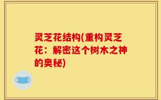 灵芝花结构(重构灵芝花：解密这个树木之神的奥秘)