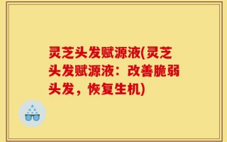 灵芝头发赋源液(灵芝头发赋源液：改善脆弱头发，恢复生机)
