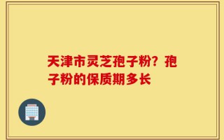 天津市灵芝孢子粉？孢子粉的保质期多长