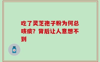 吃了灵芝孢子粉为何总咳痰？背后让人意想不到
